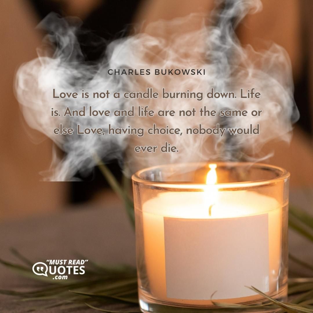 Love is not a candle burning down. Life is. And love and life are not the same or else Love, having choice, nobody would ever die.
