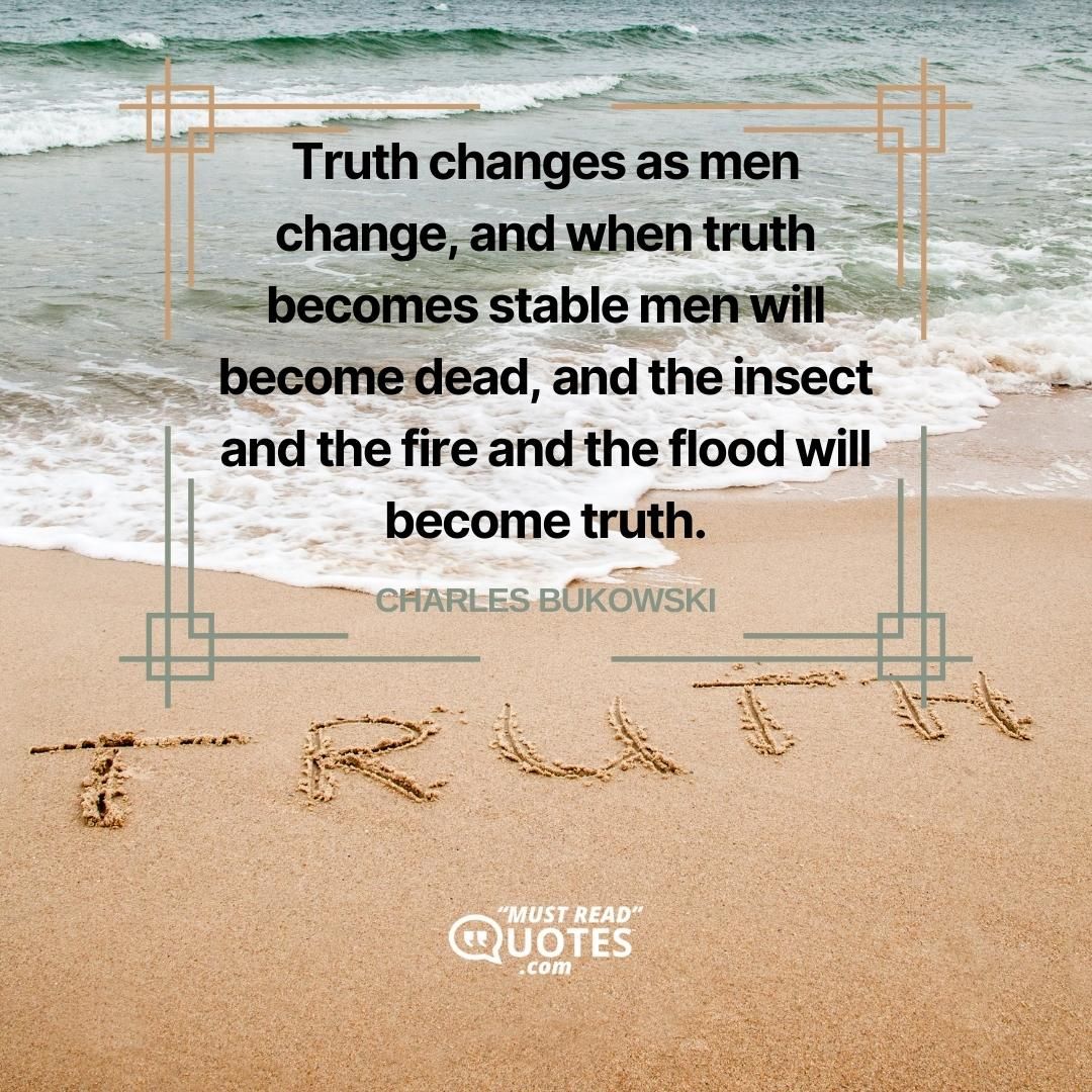 Truth changes as men change, and when truth becomes stable men will become dead, and the insect and the fire and the flood will become truth.
