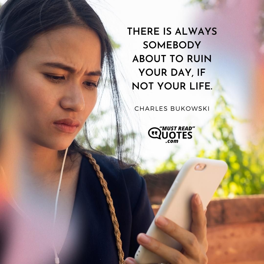 There is always somebody about to ruin your day, if not your life.