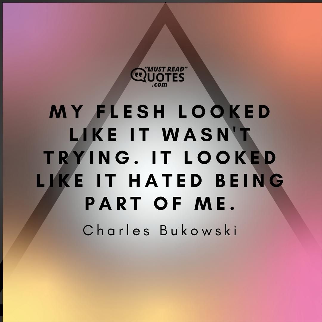 My flesh looked like it wasn't trying. It looked like it hated being part of me.