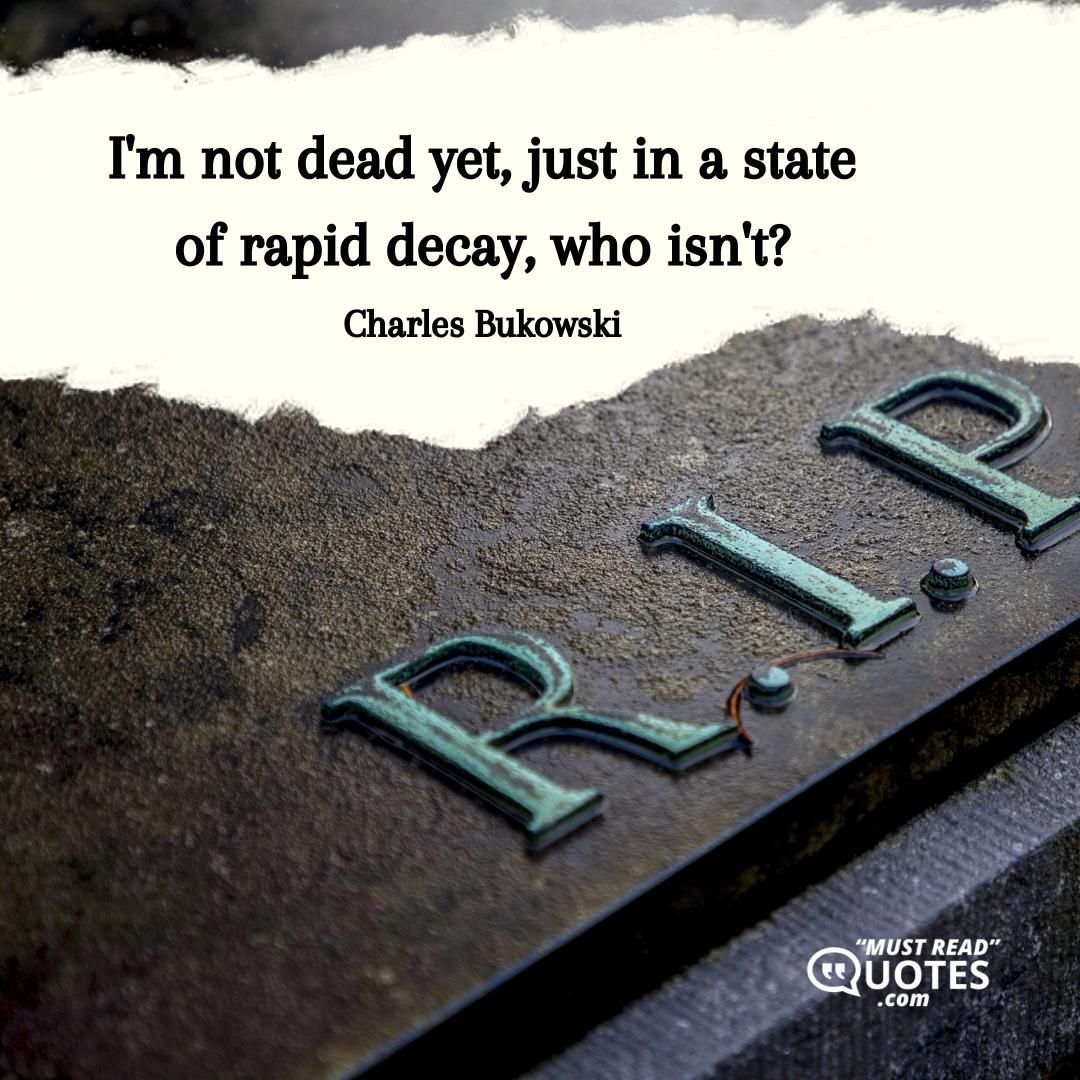 I'm not dead yet, just in a state of rapid decay, who isn't?