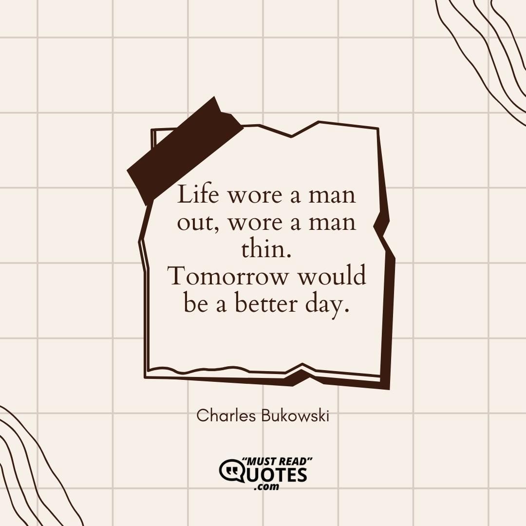 Life wore a man out, wore a man thin. Tomorrow would be a better day.