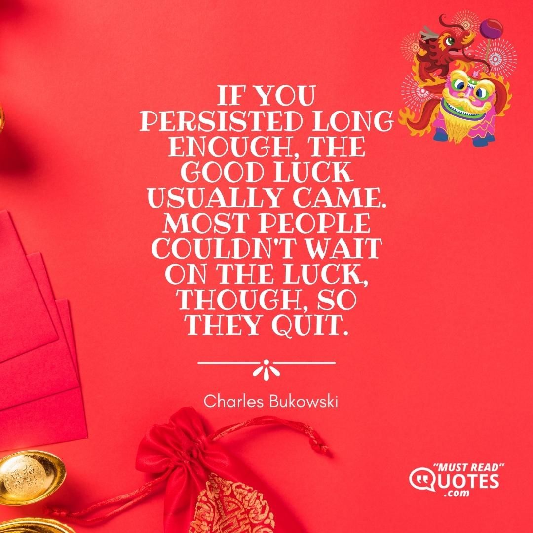 If you persisted long enough, the good luck usually came. Most people couldn't wait on the luck, though, so they quit.