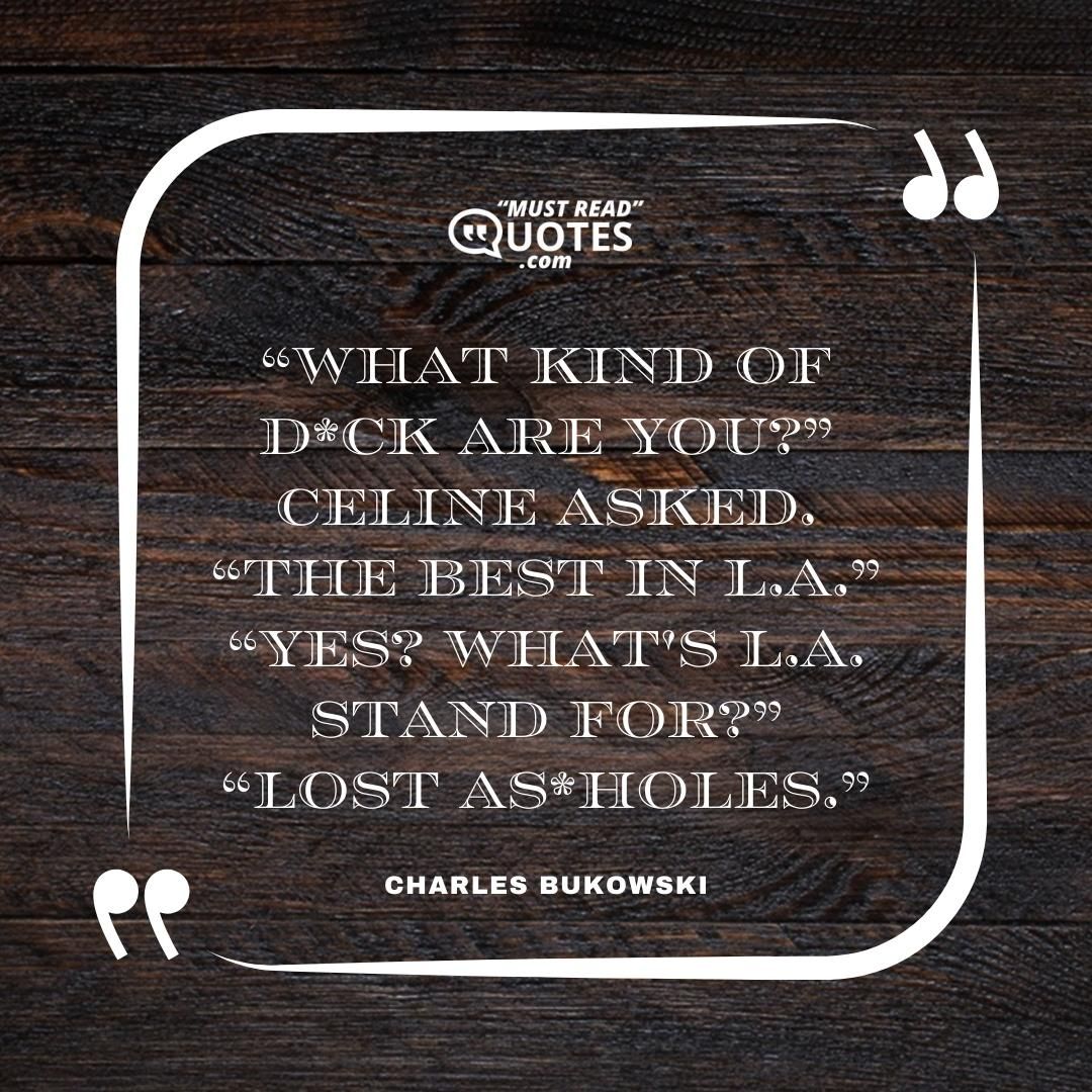 “What kind of d*ck are you?” Celine asked. “The best in L.A.” “Yes? What's L.A. stand for?” “Lost as*holes.”