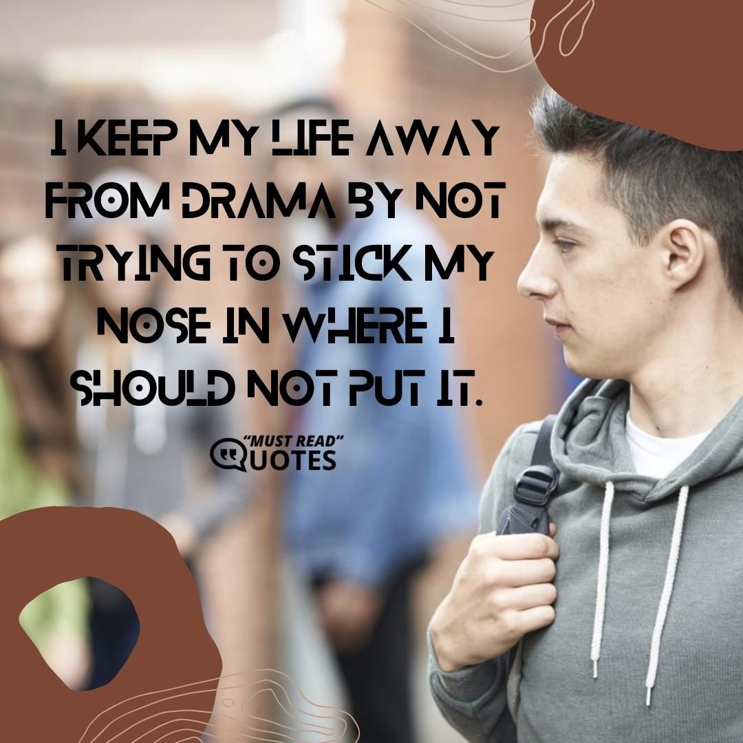 I keep my life away from drama by not trying to stick my nose in where I should not put it.