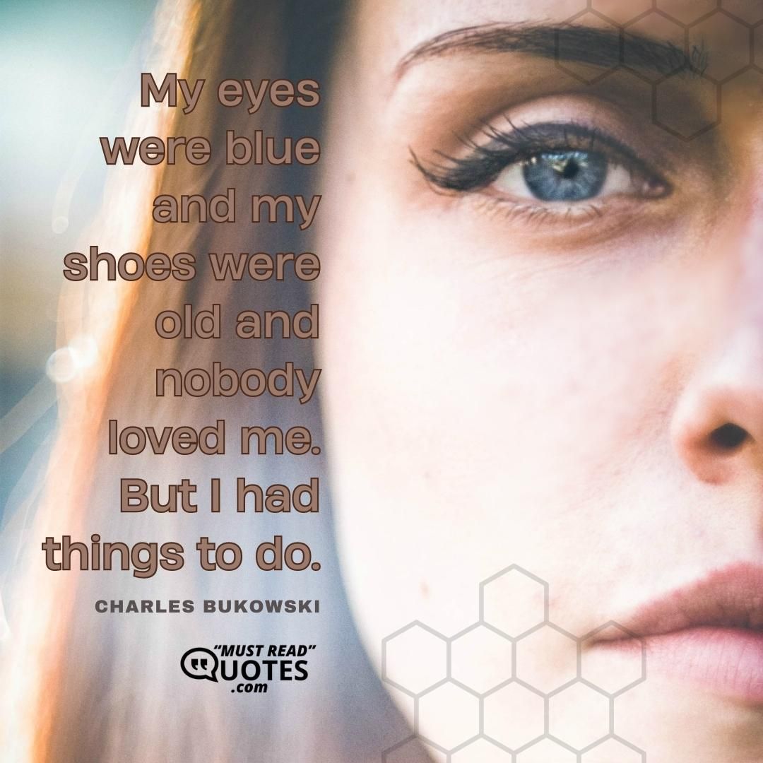 My eyes were blue and my shoes were old and nobody loved me. But I had things to do.
