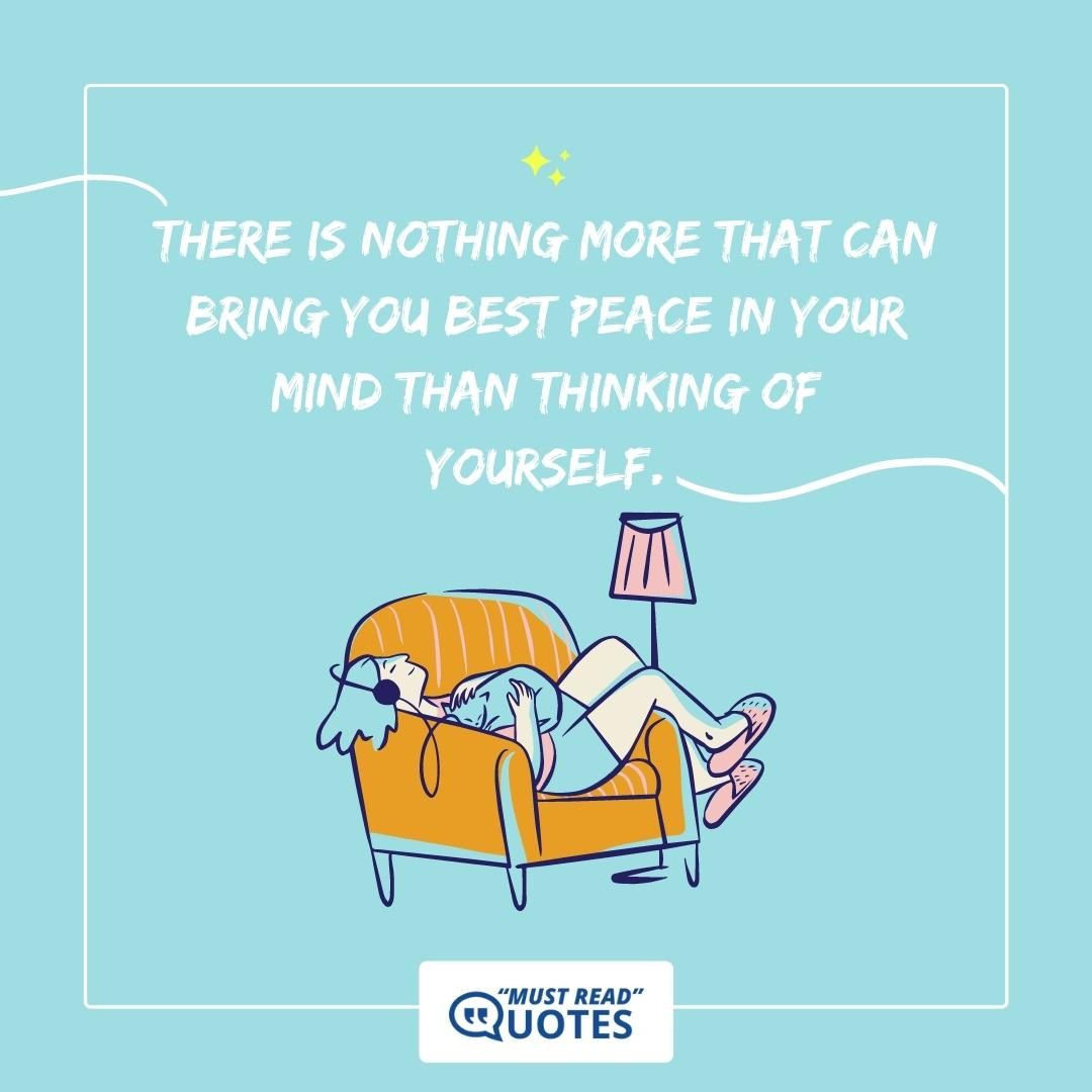 There is nothing more that can bring you best peace in your mind than thinking of yourself.