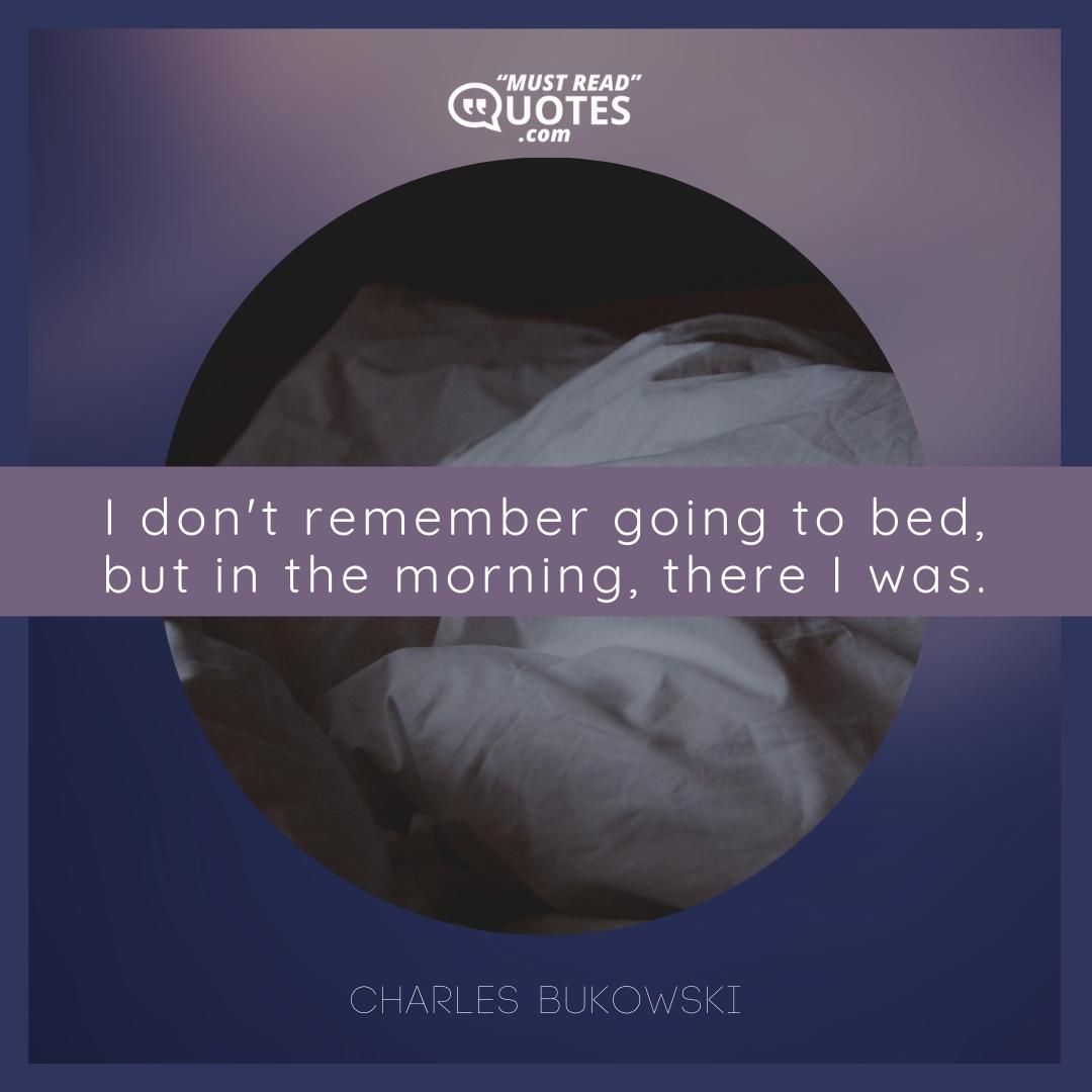 I don't remember going to bed, but in the morning, there I was.