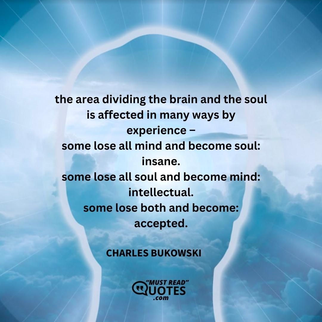 the area dividing the brain and the soul is affected in many ways by experience – some lose all mind and become soul: insane. some lose all soul and become mind: intellectual. some lose both and become: accepted.