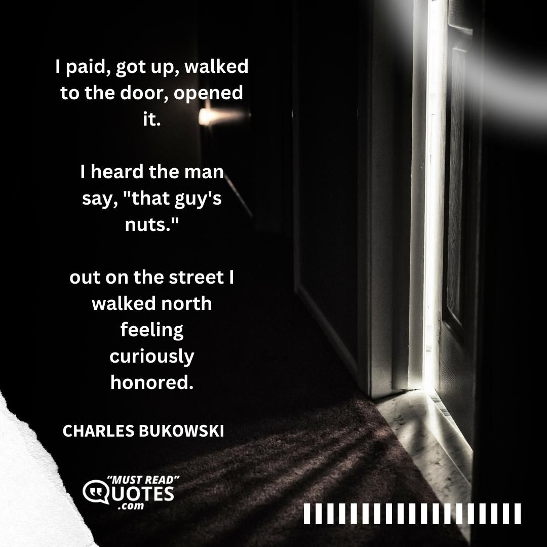 I paid, got up, walked to the door, opened it. I heard the man say, "that guy's nuts." out on the street I walked north feeling curiously honored.