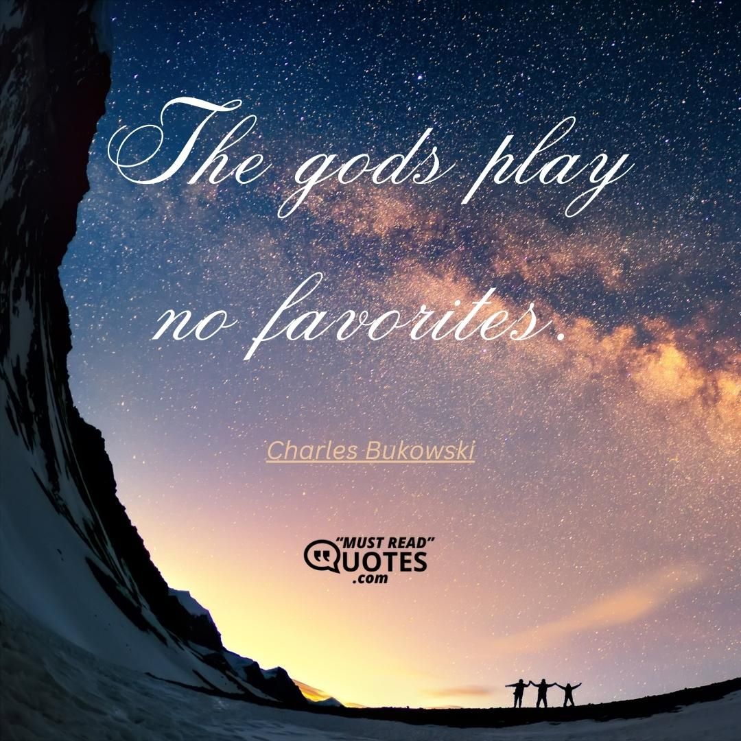 The gods play no favorites.