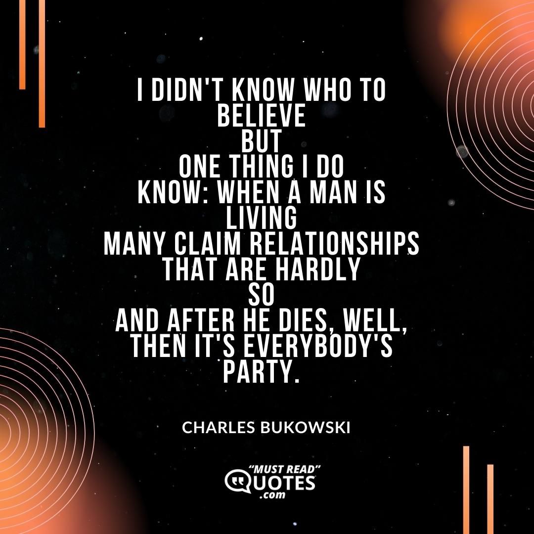 I didn't know who to believe but one thing I do know: when a man is living many claim relationships that are hardly so and after he dies, well, then it's everybody's party.