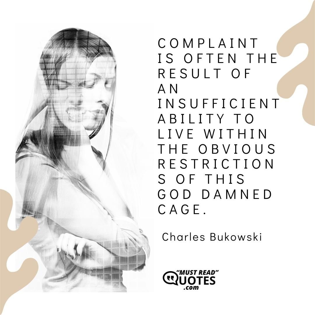 Complaint is often the result of an insufficient ability to live within the obvious restrictions of this god damned cage.