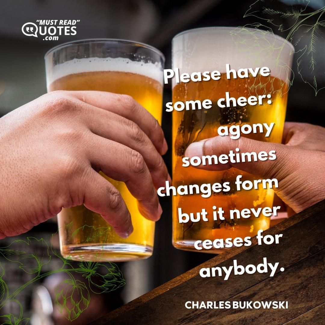 Please have some cheer: agony sometimes changes form but it never ceases for anybody.
