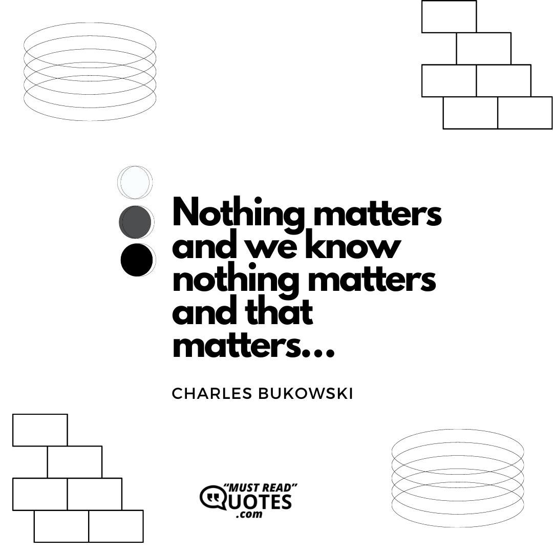 Nothing matters and we know nothing matters and that matters…
