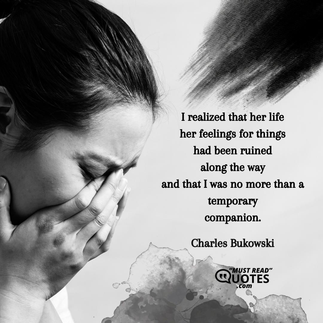 I realized that her life her feelings for things had been ruined along the way and that I was no more than a temporary companion.
