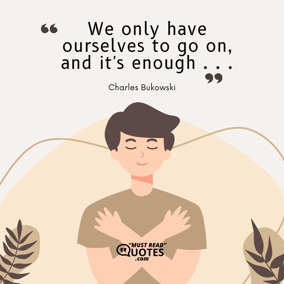 We only have ourselves to go on, and it's enough . . .