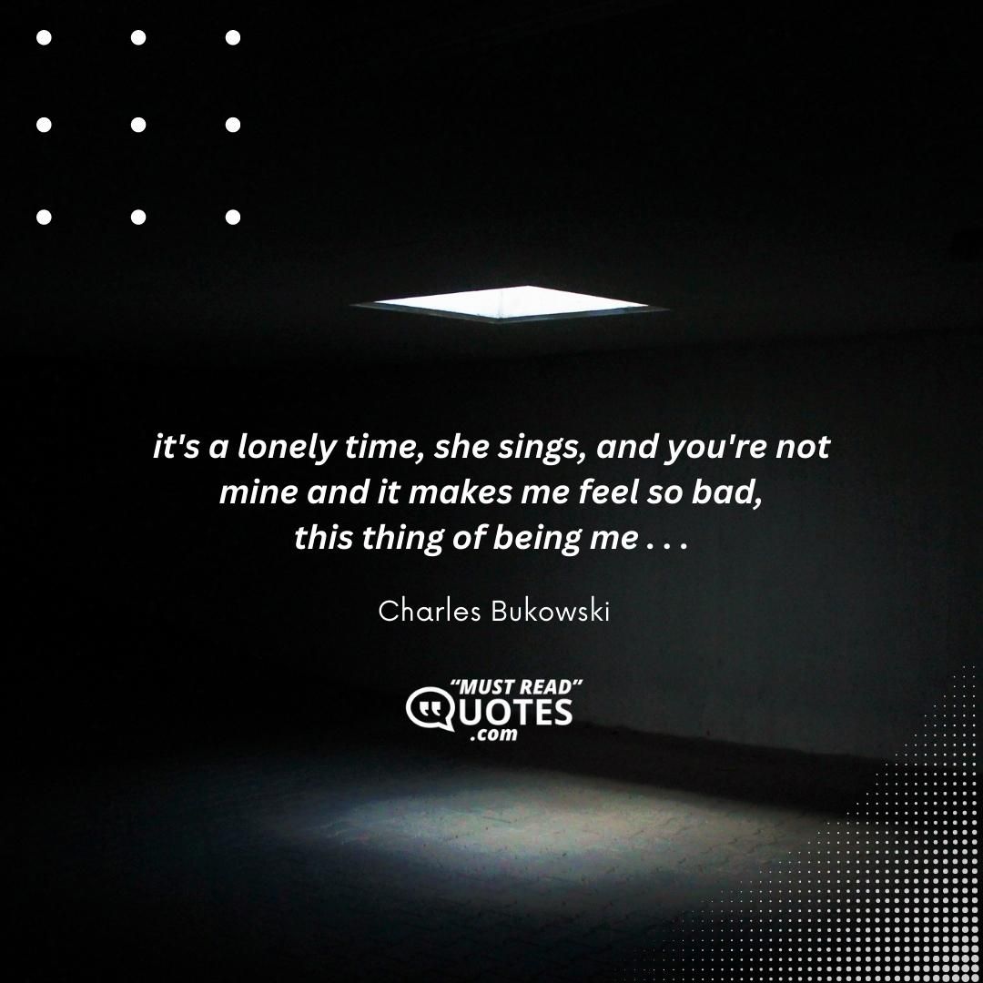 it's a lonely time, she sings, and you're not mine and it makes me feel so bad, this thing of being me . . .