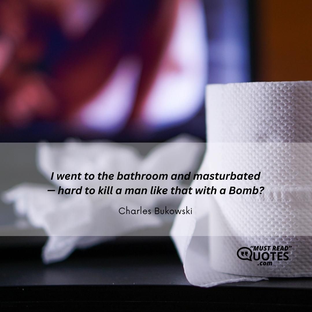 I went to the bathroom and masturbated — hard to kill a man like that with a Bomb?