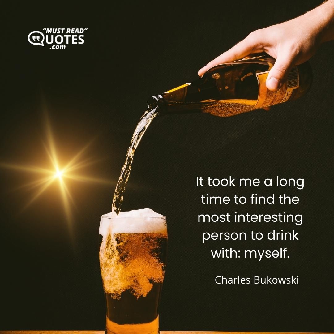 It took me a long time to find the most interesting person to drink with: myself.