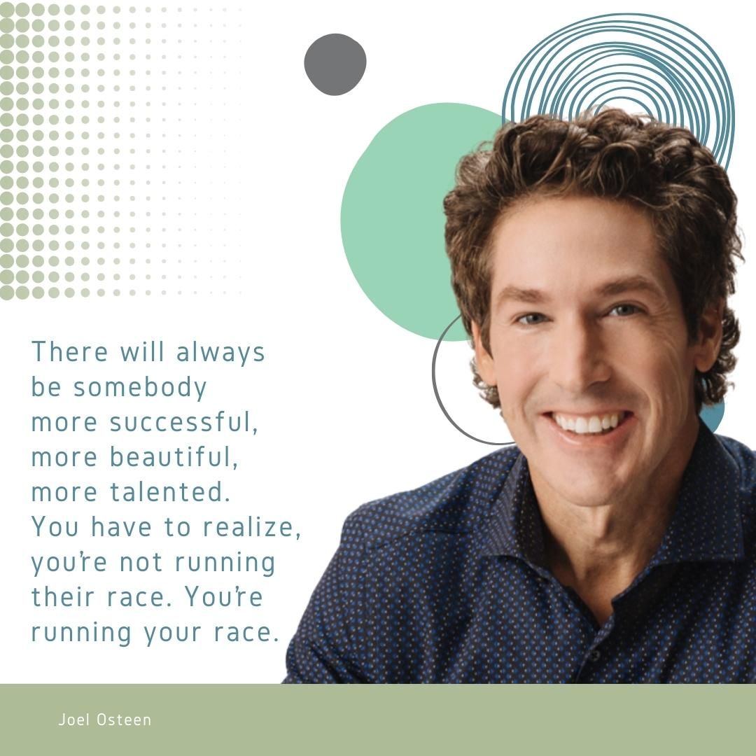 There will always be somebody more successful, more beautiful, more talented. You have to realize, you’re not running their race. You’re running your race.