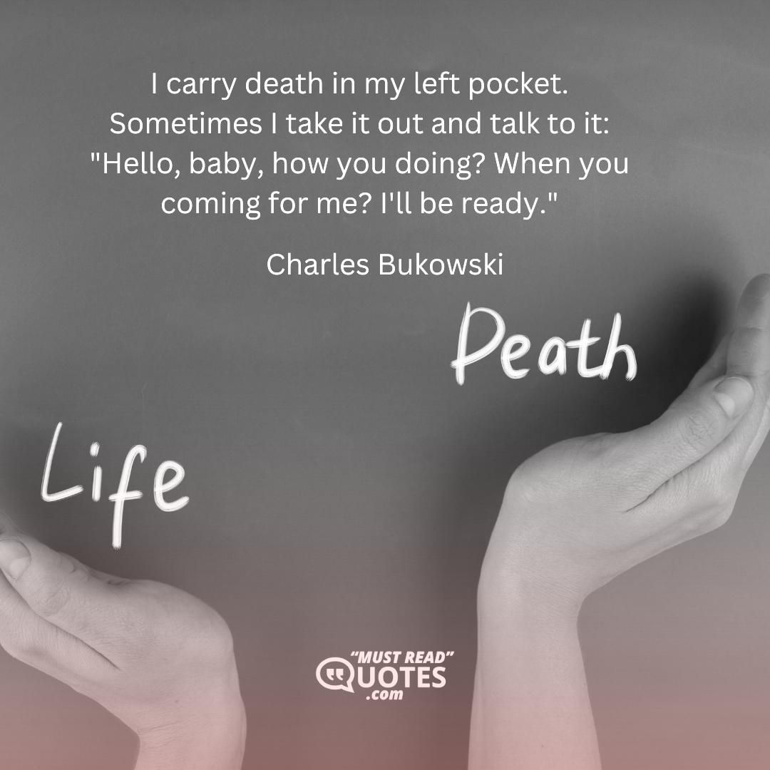 I carry death in my left pocket. Sometimes I take it out and talk to it: "Hello, baby, how you doing? When you coming for me? I'll be ready."