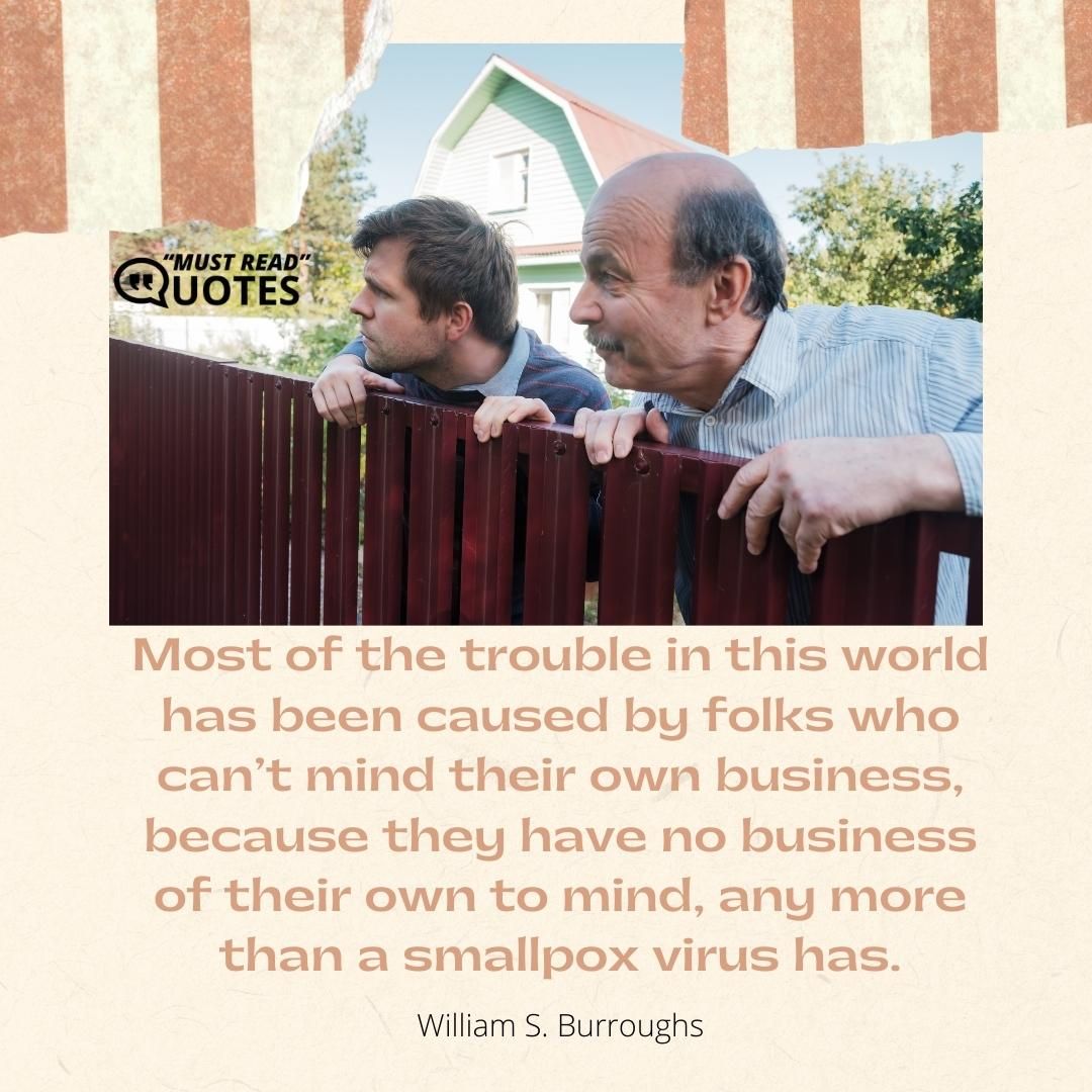 Most of the trouble in this world has been caused by folks who can’t mind their own business, because they have no business of their own to mind, any more than a smallpox virus has.