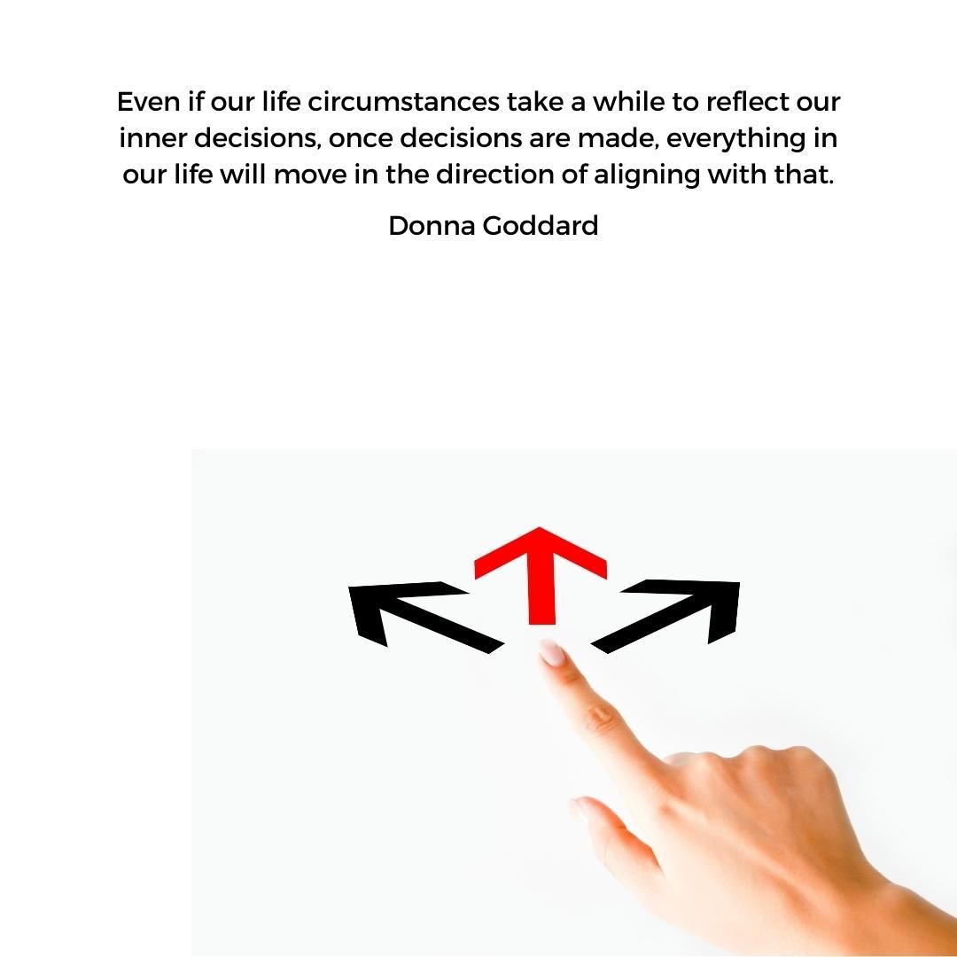 Even if our life circumstances take a while to reflect our inner decisions, once decisions are made, everything in our life will move in the direction of aligning with that.