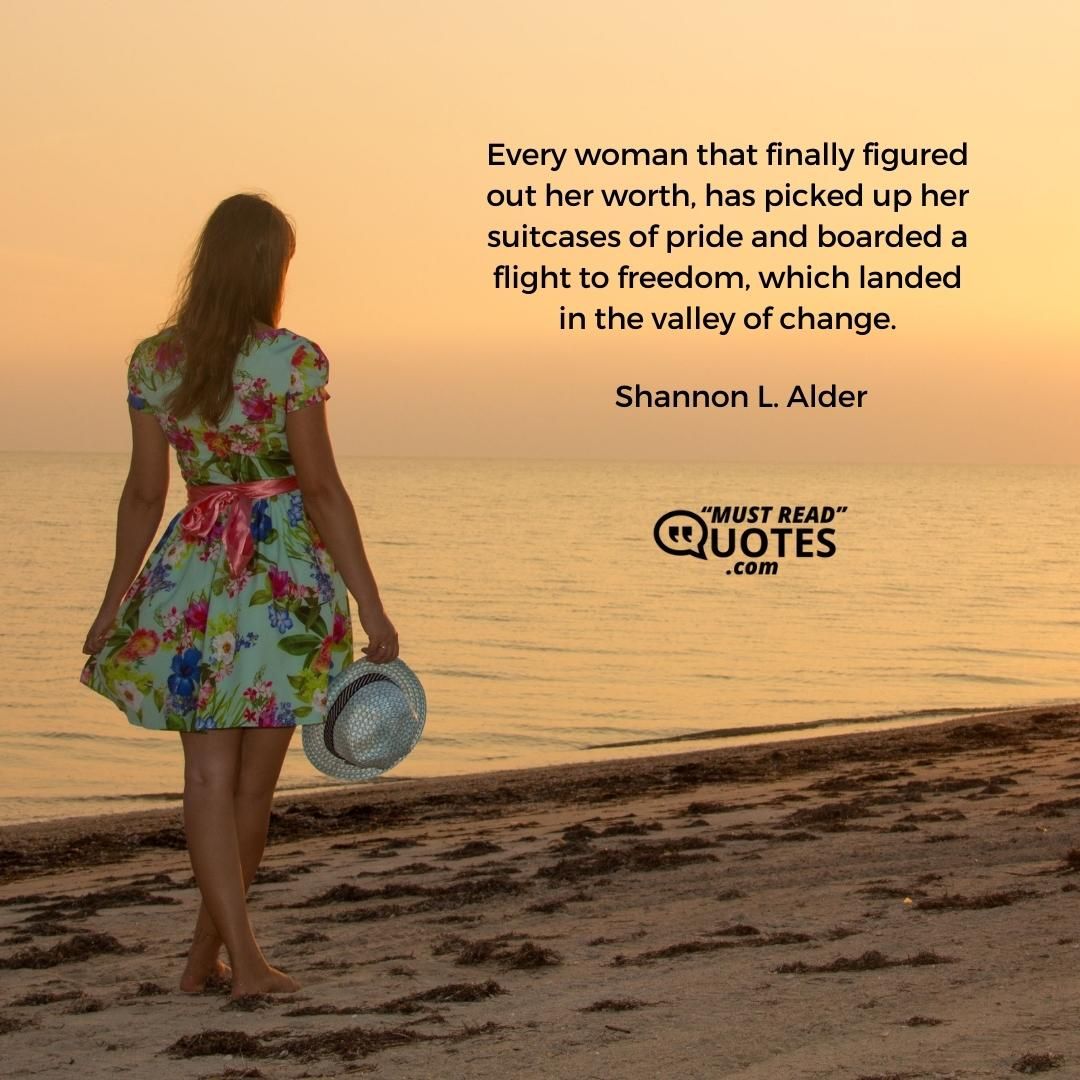 Every woman that finally figured out her worth, has picked up her suitcases of pride and boarded a flight to freedom, which landed in the valley of change.