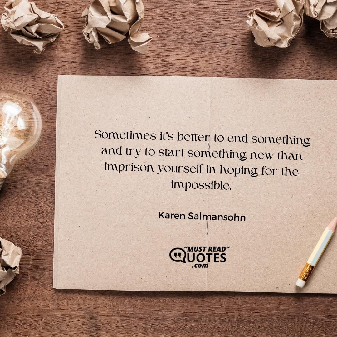 Sometimes it’s better to end something and try to start something new than imprison yourself in hoping for the impossible.