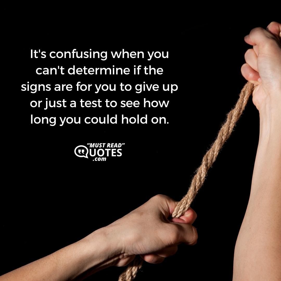 It's confusing when you can't determine if the signs are for you to give up or just a test to see how long you could hold on.