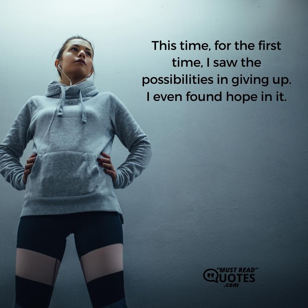 This time, for the first time, I saw the possibilities in giving up. I even found hope in it.