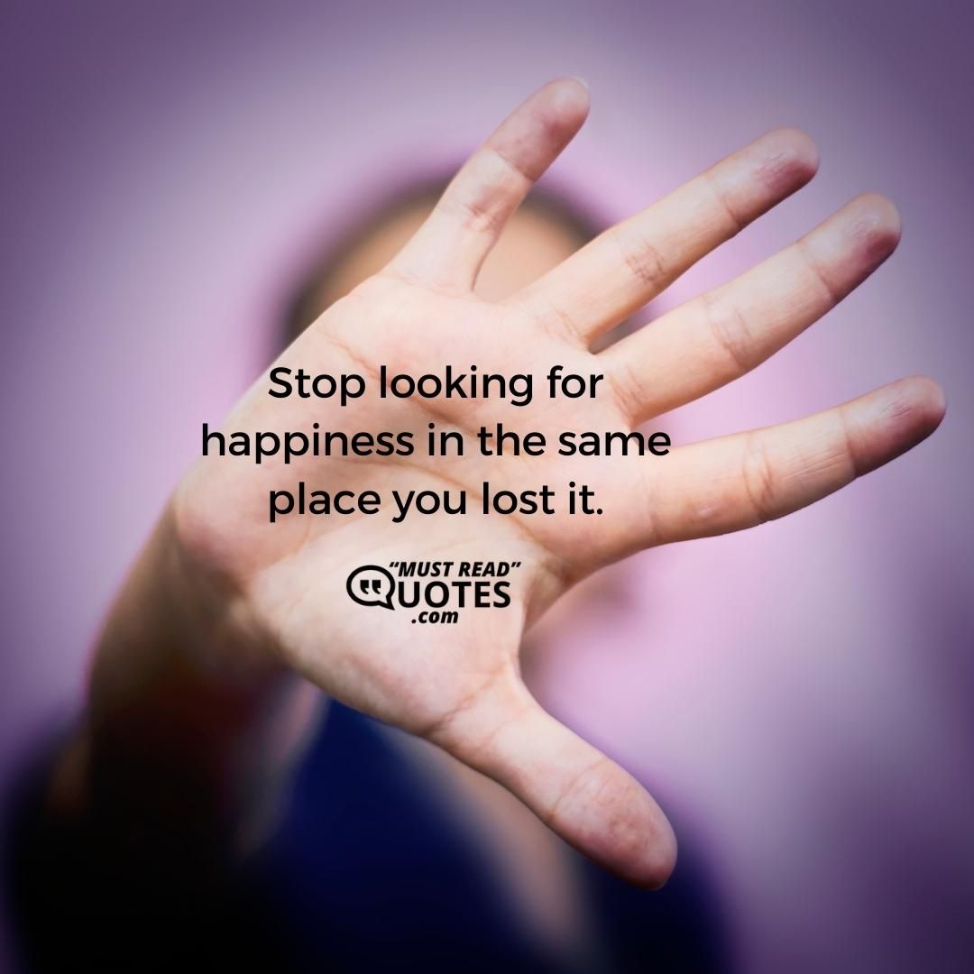 Stop looking for happiness in the same place you lost it.