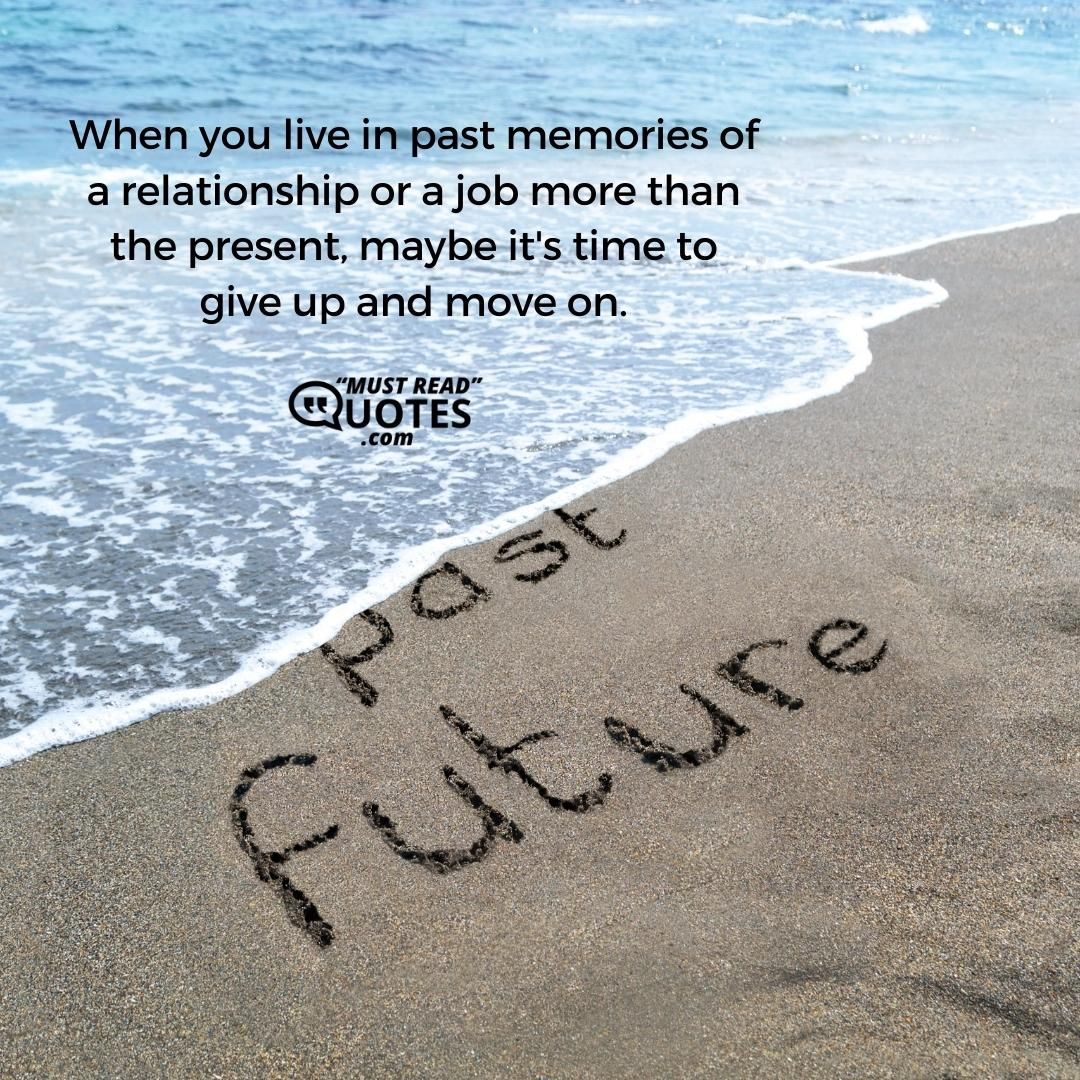 When you live in past memories of a relationship or a job more than the present, maybe it's time to give up and move on.
