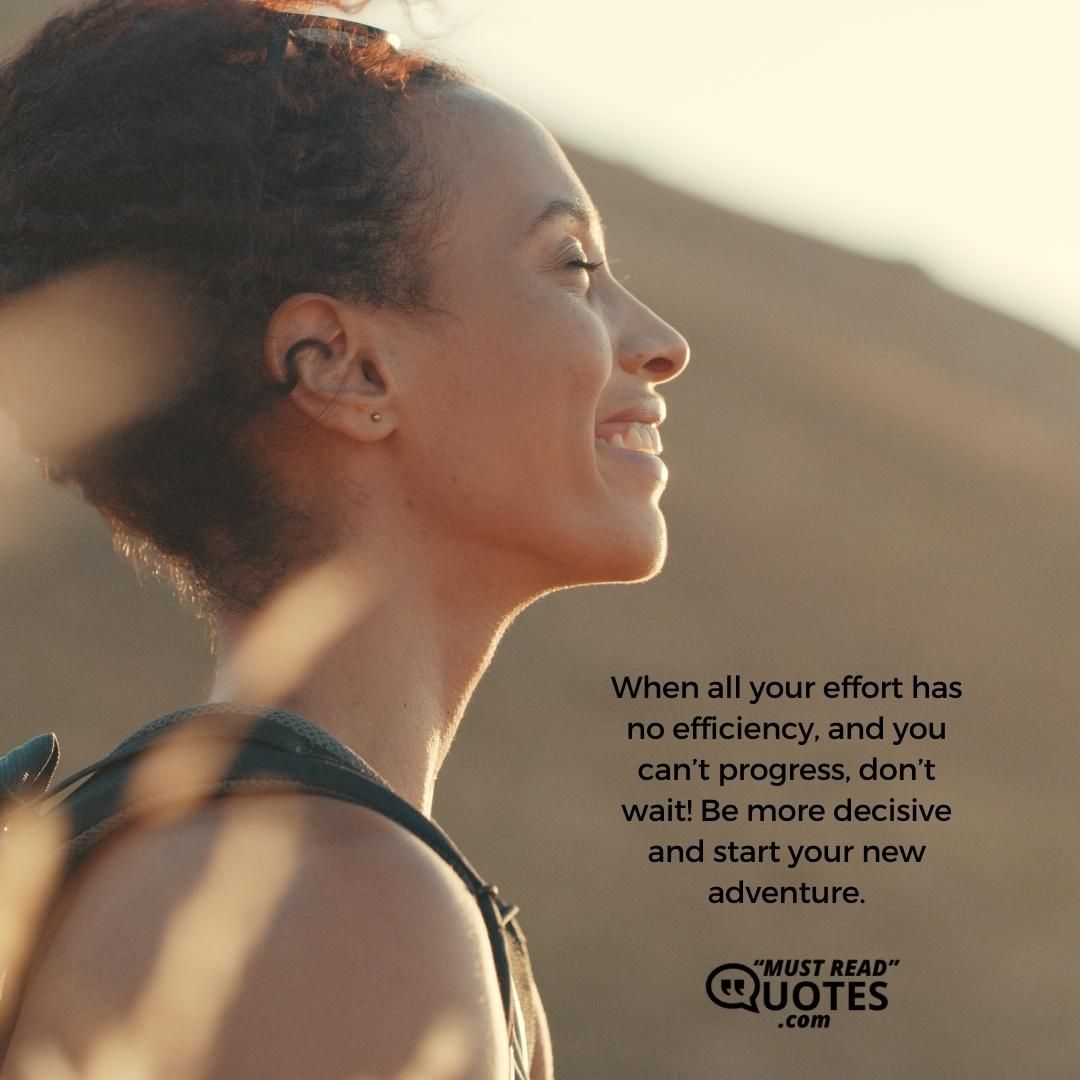 When all your effort has no efficiency, and you can’t progress, don’t wait! Be more decisive and start your new adventure.