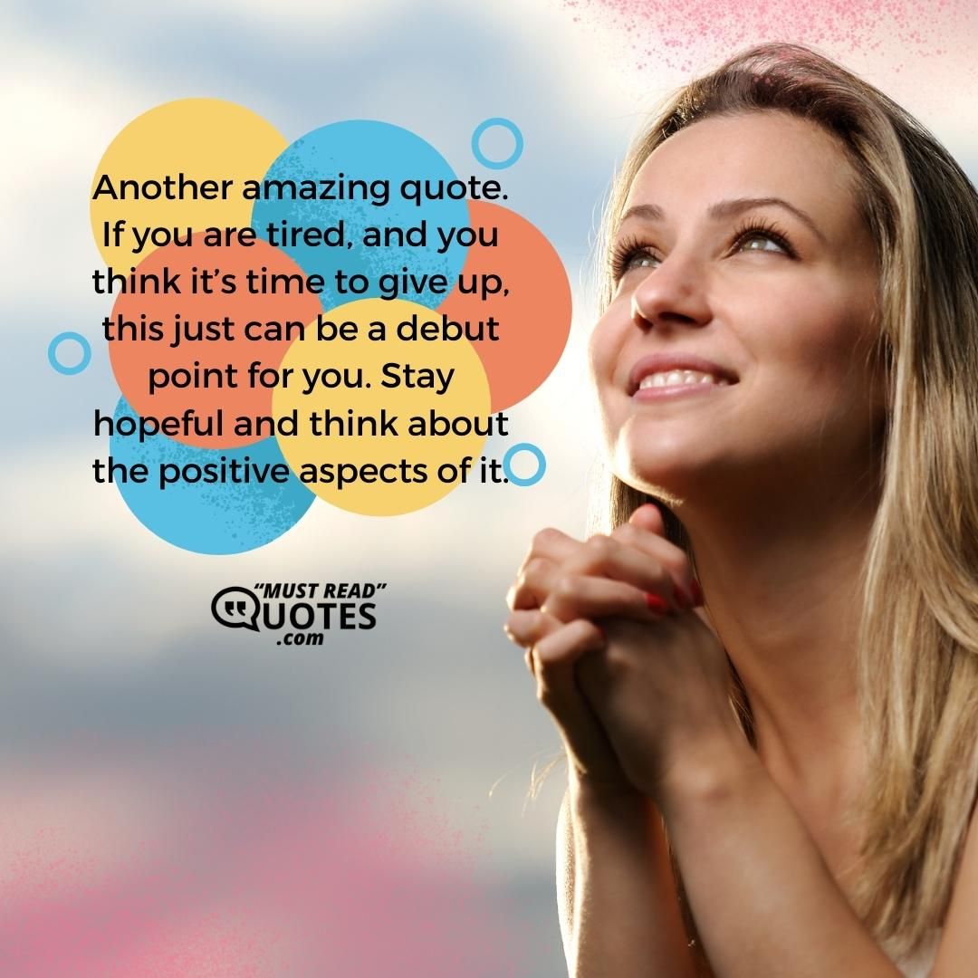 Another amazing quote. If you are tired, and you think it’s time to give up, this just can be a debut point for you. Stay hopeful and think about the positive aspects of it.