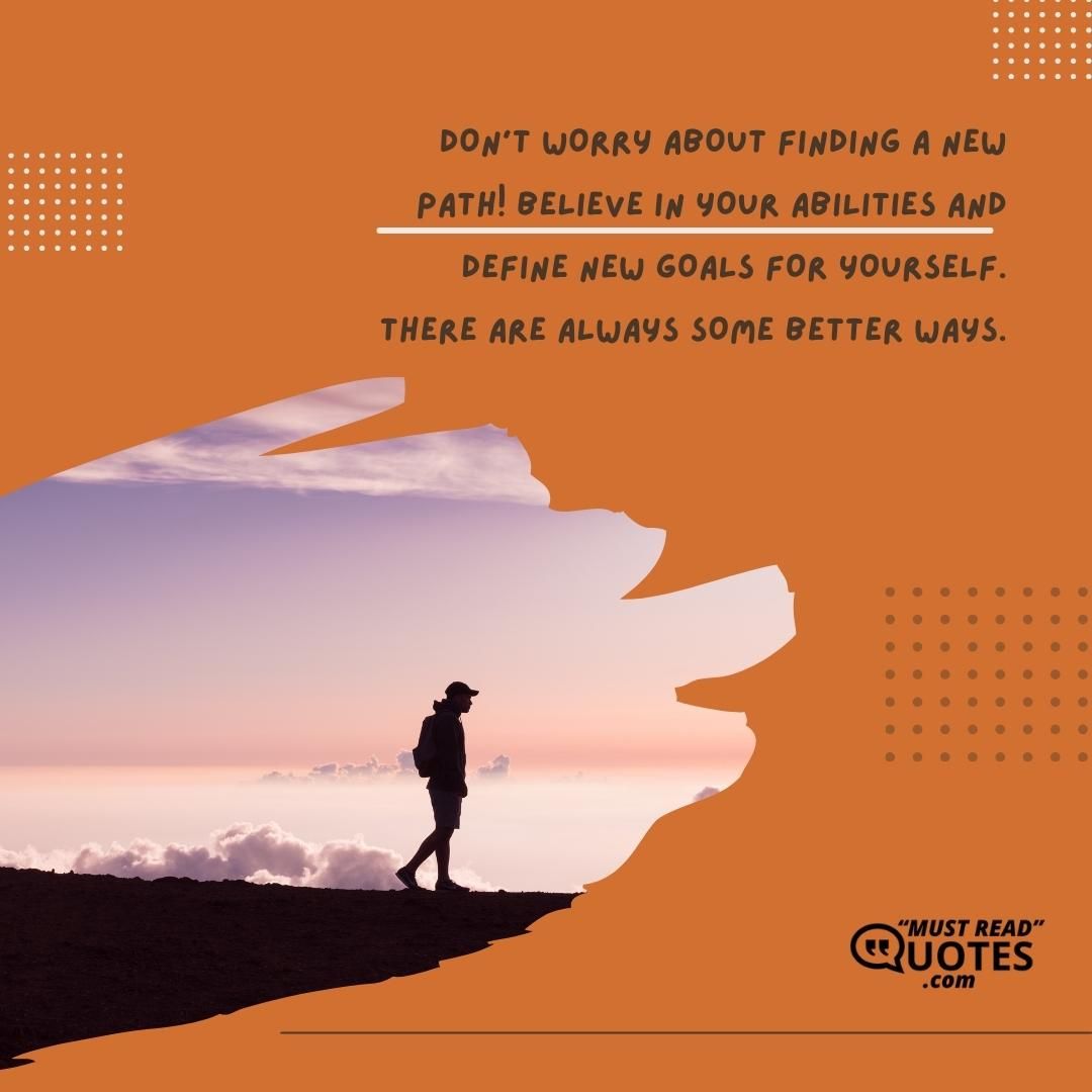 Don’t worry about finding a new path! Believe in your abilities and define new goals for yourself. There are always some better ways.