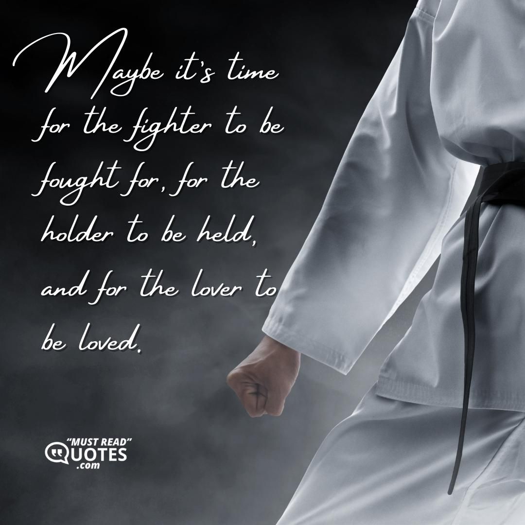 Maybe it’s time for the fighter to be fought for, for the holder to be held, and for the lover to be loved.