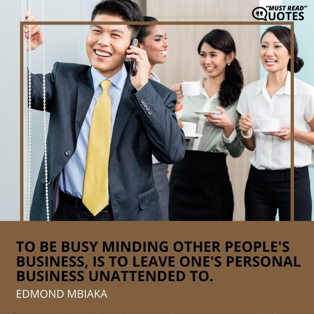 To be busy minding other people's business, is to leave one's personal business unattended to.