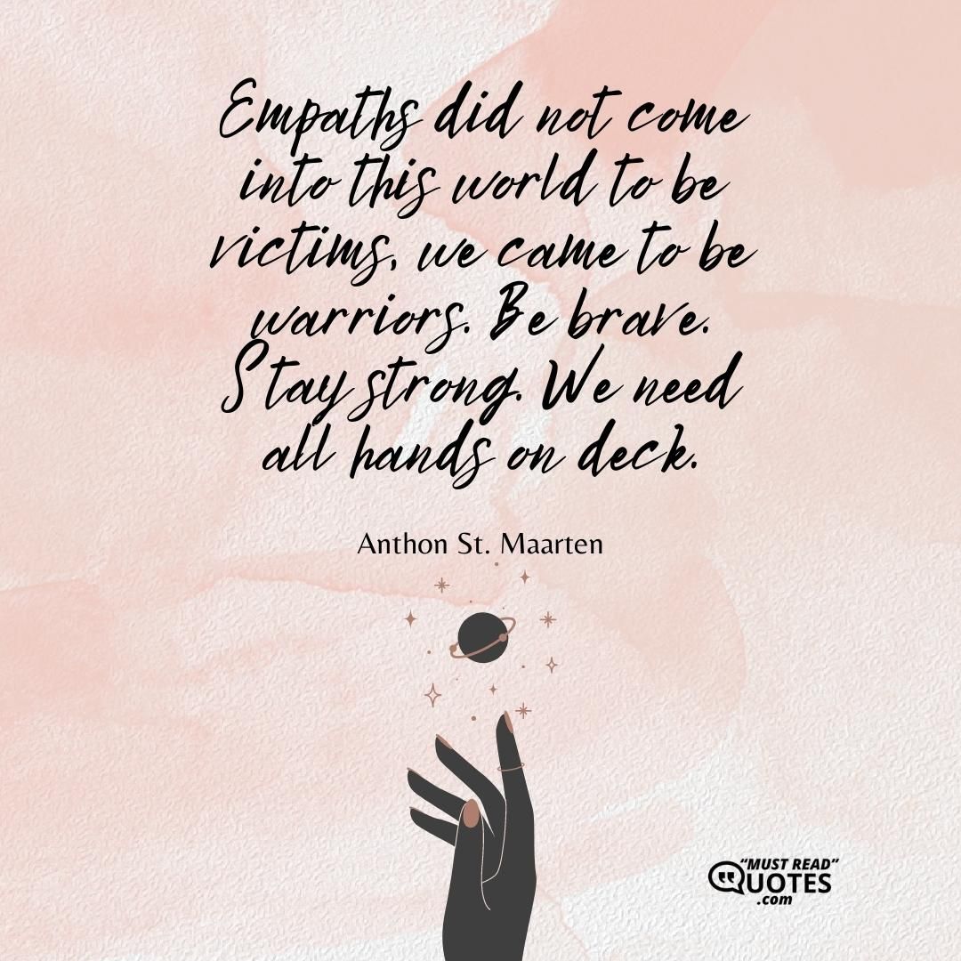 Empaths did not come into this world to be victims, we came to be warriors. Be brave. Stay strong. We need all hands on deck.