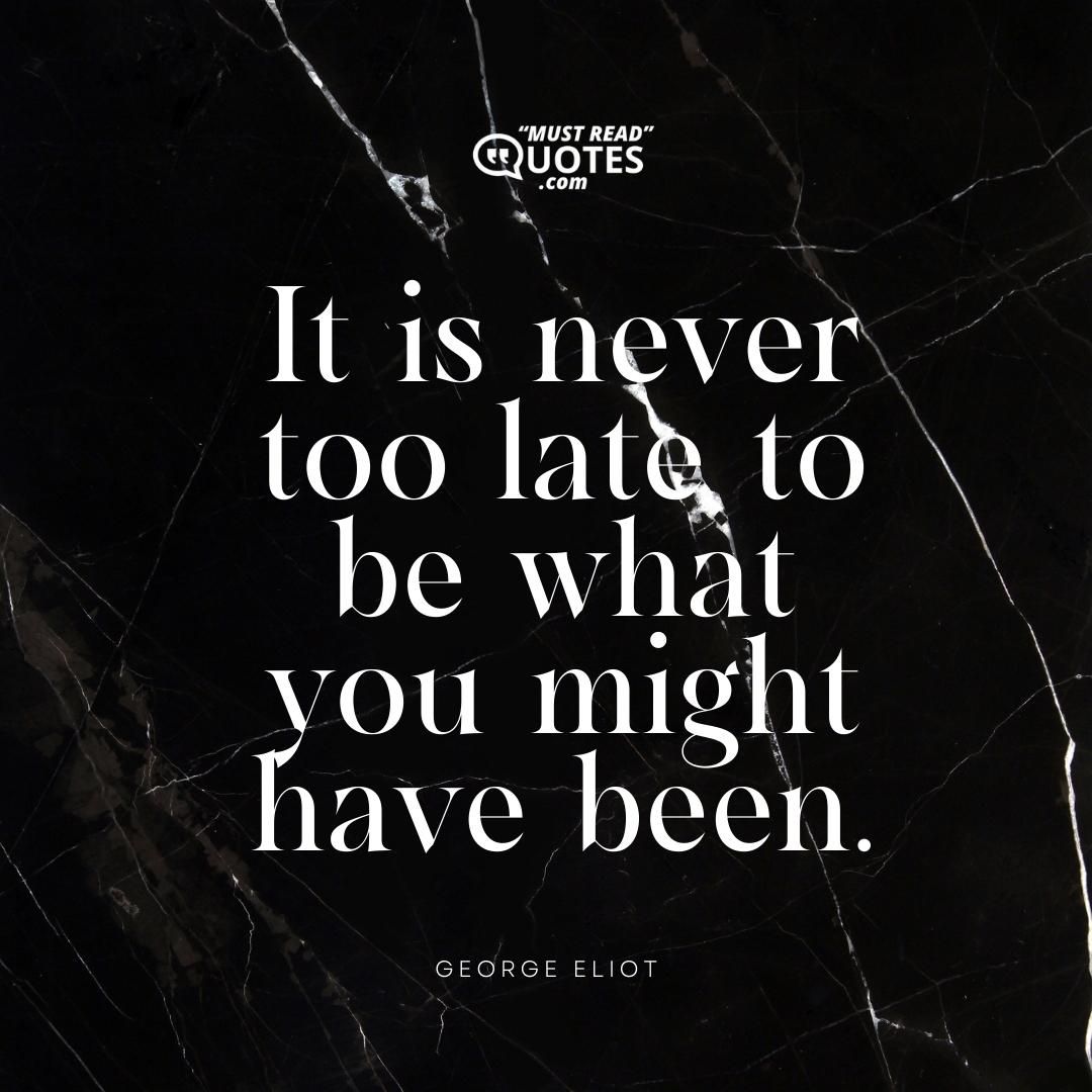 It is never too late to be what you might have been.