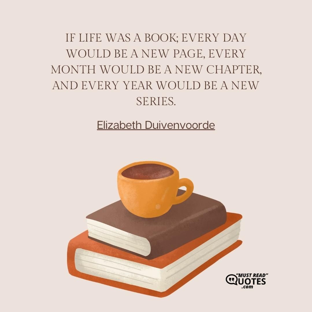 If life was a book; every day would be a new page, every month would be a new chapter, and every year would be a new series.