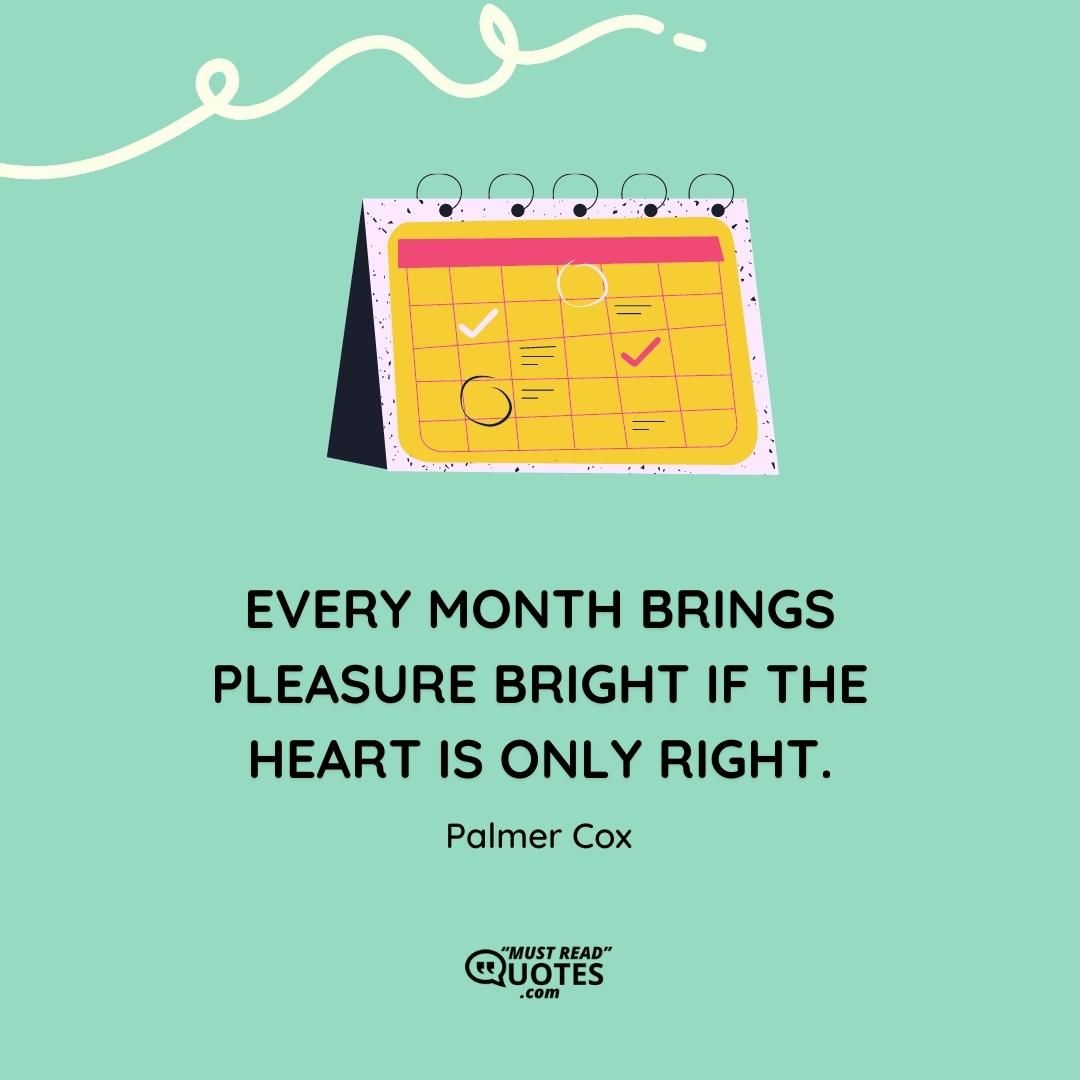 Every month brings pleasure bright If the heart is only right.
