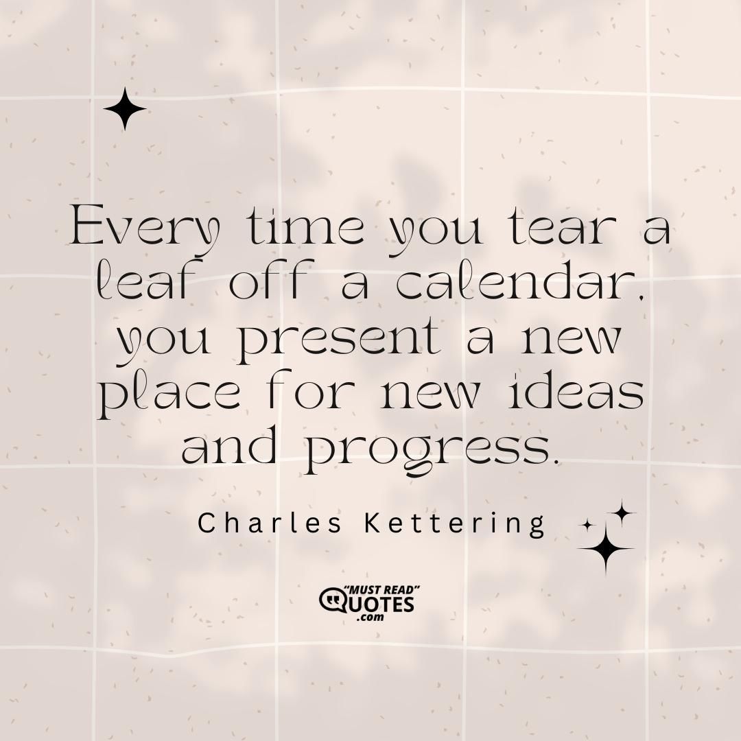 Every time you tear a leaf off a calendar, you present a new place for new ideas and progress.
