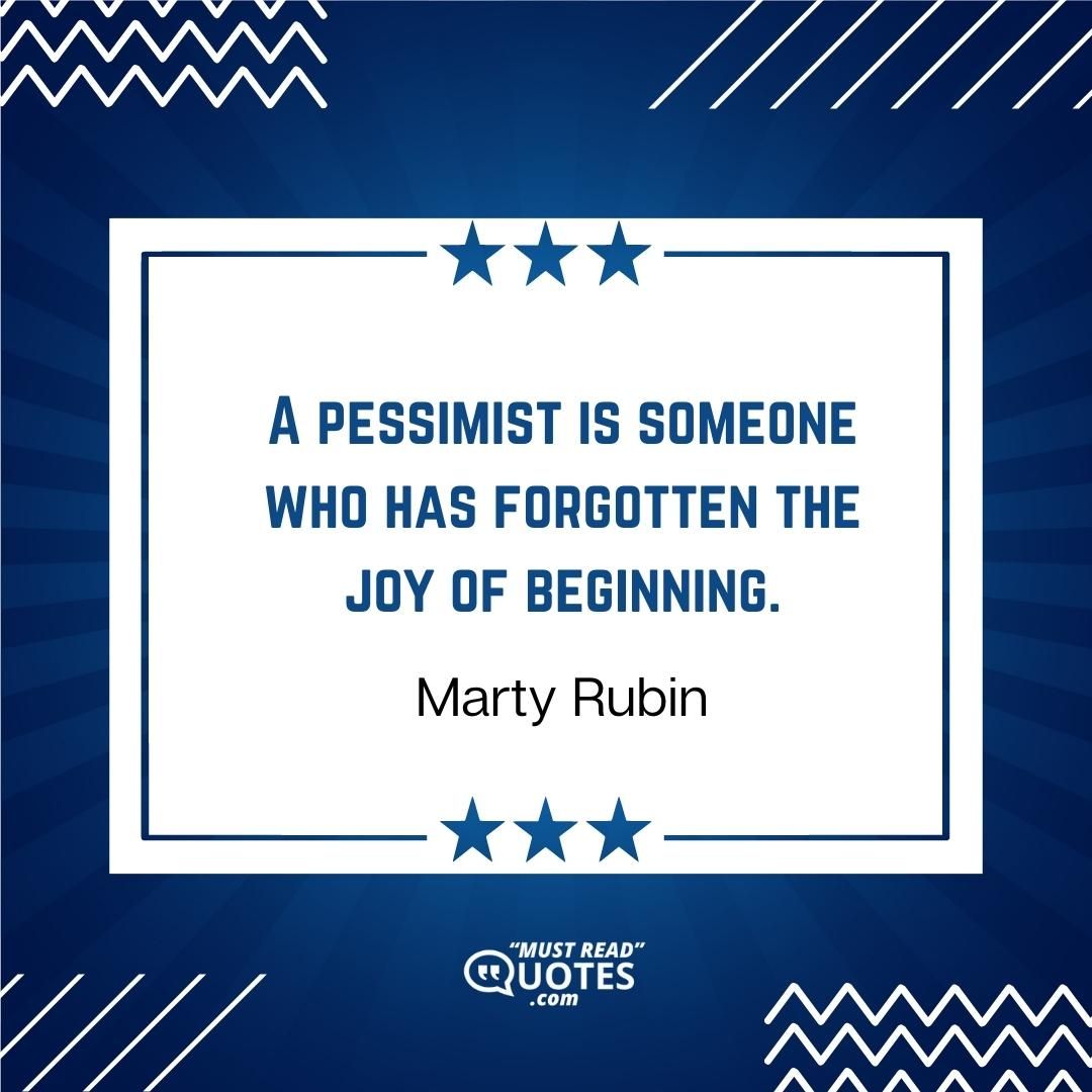 A pessimist is someone who has forgotten the joy of beginning.