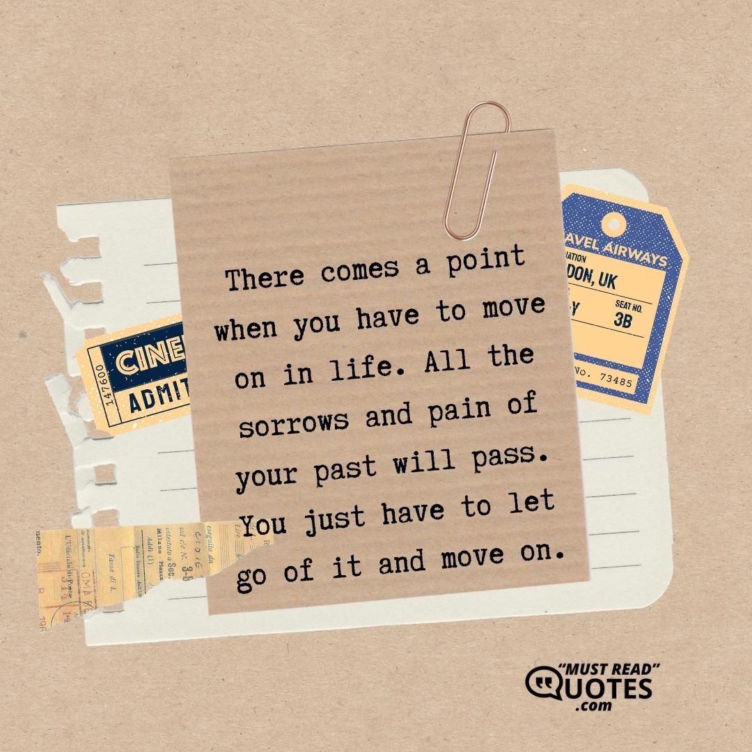 There comes a point when you have to move on in life. All the sorrows and pain of your past will pass. You just have to let go of it and move on.