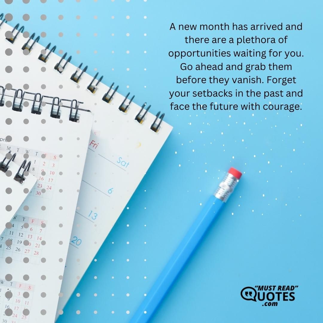 A new month has arrived and there are a plethora of opportunities waiting for you. Go ahead and grab them before they vanish. Forget your setbacks in the past and face the future with courage.