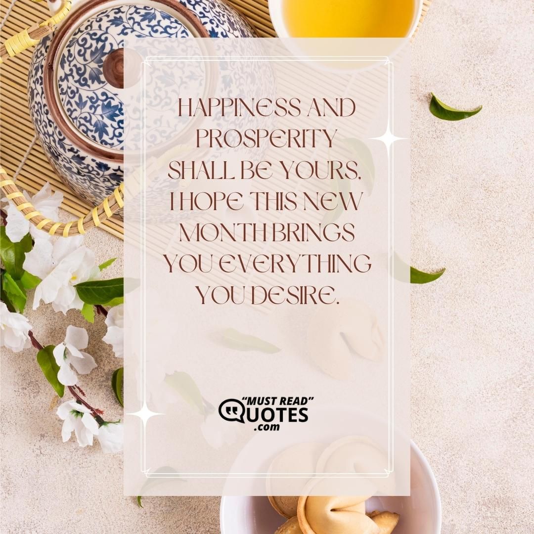 Happiness and prosperity shall be yours, I hope this new month brings you everything you desire.
