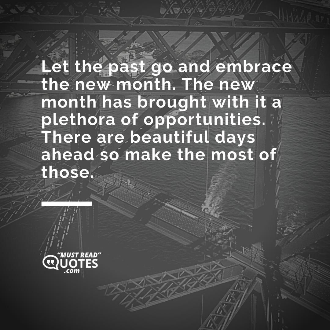 Let the past go and embrace the new month. The new month has brought with it a plethora of opportunities. There are beautiful days ahead so make the most of those.