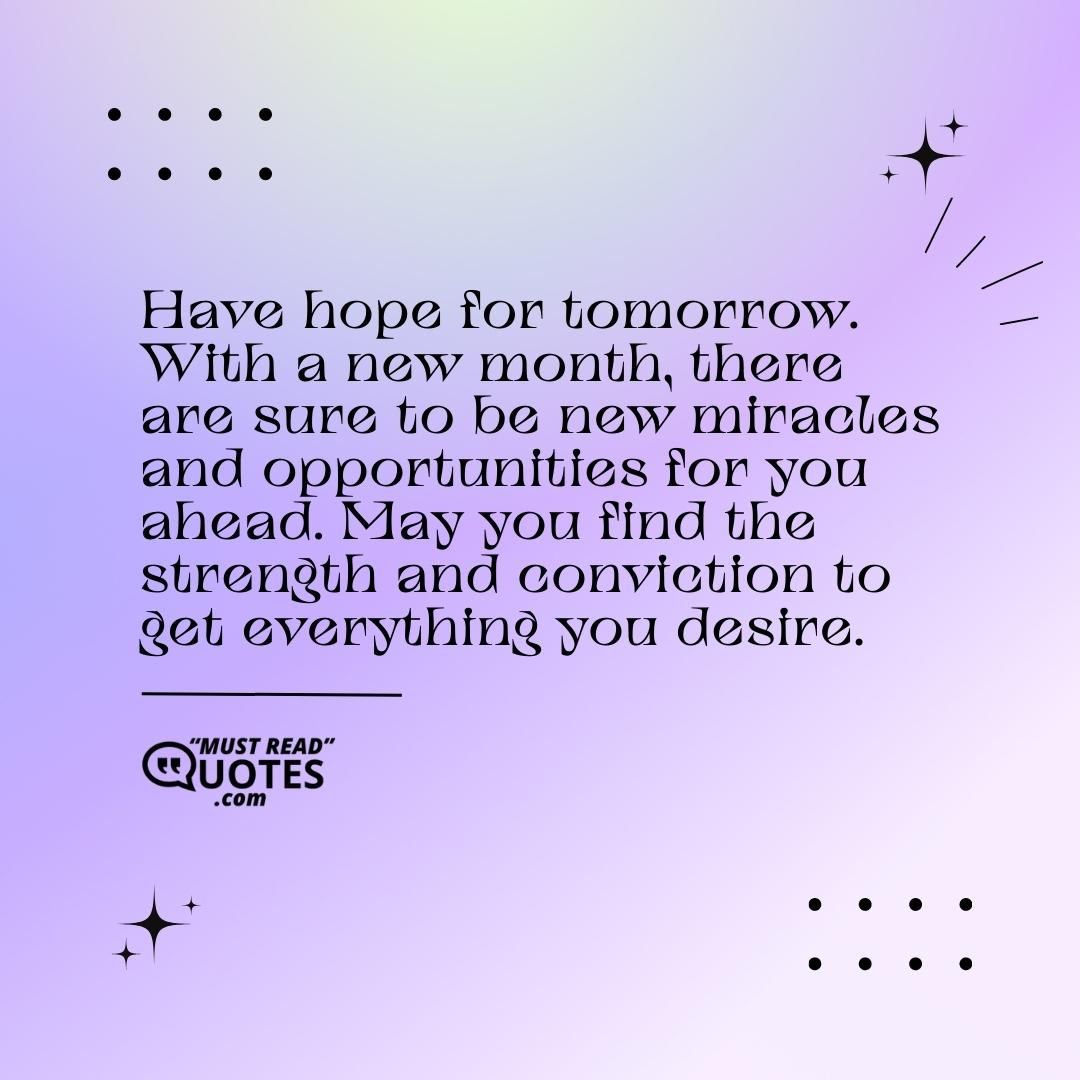 Have hope for tomorrow. With a new month, there are sure to be new miracles and opportunities for you ahead. May you find the strength and conviction to get everything you desire.